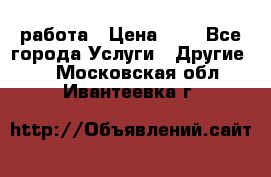 работа › Цена ­ 1 - Все города Услуги » Другие   . Московская обл.,Ивантеевка г.
